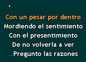 Con un pesar por dentro
Mordiendo el sentimiento
Con el presentimiento
De no volverla a ver
..Pregunto las razones