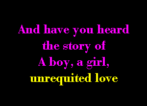 And have you heard

the story of
A boy, a girl,
unrequited love