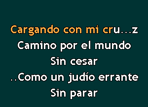Cargando con mi cru...z
Camino por el mundo

Sin cesar
..Como un judio errante
Sin parar