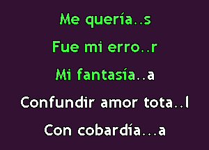 Me queria..s

Fue mi erro..r
Mi fantasia..a
Confundir amor tota..l

Con cobardia. . .a