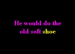 He would do the

old soft shoe