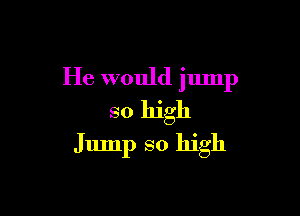 He would jump

so high
Jump so high