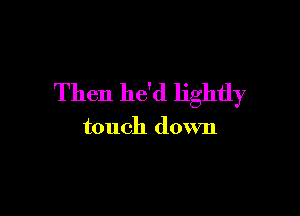 Then he'd lightly

touch down