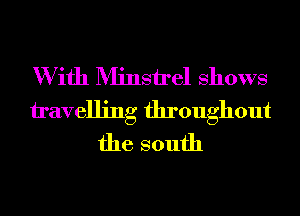 W ifh Minstrel Shows
travelling throughout
the south