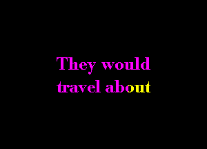 They would

travel about