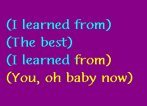 (I learned from)
(The best)

(I learned from)
(You, oh baby now)