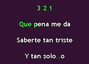 321

Que pena me da

Saberte tan triste

Y tan solo..o