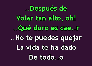 ..Despueias de
Volar tan alto, oh!
..QU( duro es cae..r

..No te puedes quejar
La Vida te ha dado
De todo..o