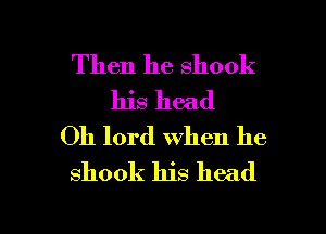 Then he shook
his head
0h lord when he
shook his head

g