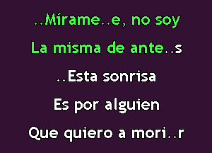 ..Mirame..e, no soy

La misma de ante..s
..Esta sonrisa
Es por alguien

Que quiero a mori..r