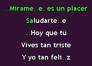 ..Mirame..e, es un placer
Saludarte..e
..Hoy que tL'I

Vives tan triste

Y yo tan feli..z