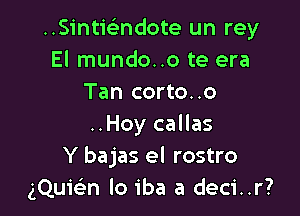 ..SinticL-ndote un rey
El mundo..o te era
Tan corto..o

..Hoy callas
Y bajas el rostro
gQuw-n lo iba a deci..r?