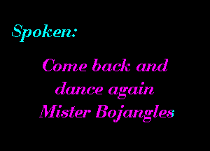 Spokens
Come back and

dance again

Afister Bojangles