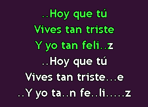 ..Hoy que tL'I
Vives tan triste
Y yo tan feli..z

..Hoy que tu
Vives tan triste...e
..Yyo ta..n fe..l1' ..... z