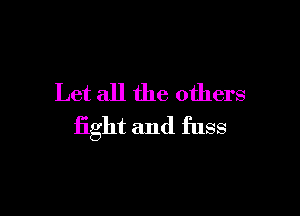 Let all the others

fight and fuss