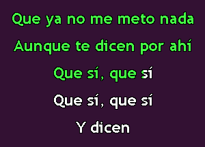 Que ya no me meto nada

Aunque te dicen por ahi
Que si, que si
Que si , que si

Y dicen