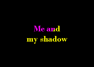 Me and

my shadow