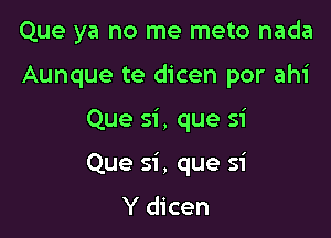 Que ya no me meto nada

Aunque te dicen por ahi
Que si, que si
Que si , que si

Y dicen