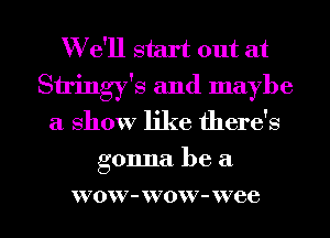 W e'll start out at
Stringy's and maybe
a show like there's
gonna be a

VO W7 - W70W' - W7 86 l