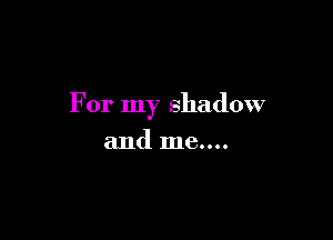 For my shadow

and me....