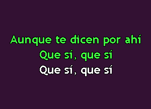 Aunque te dicen por ahi

Que si , que si
Que si , que si