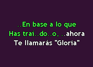 ..En base a lo que

Has trai..do..o, ..ahora
Te llamara'as Gloria