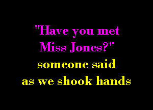 Have you met
IVIiss Jones?
someone said

as we shook hands