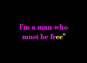 I'm a man who

must be free