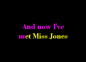 And now I've

met Miss Jones