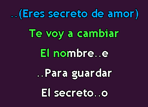 ..(Eres secreto de amor)

Te voy a cambiar
El nombre..e
..Para guardar

El secreto..o