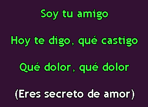 Soy tu amigo

Hoy te digo, qu castigo

Qu dolor, qu dolor

(Eres secreto de amor)