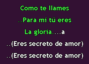 Como te llames

..Para mi tu eres

La gloria....a

..(Eres secreto de amor)

..(Eres secreto de amor)