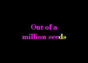 Out of a

million seeds