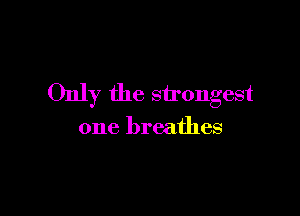 Only the strongest

one breathes