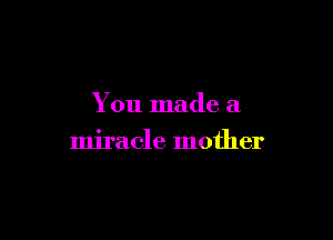 You made a

miracle mother