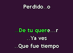 Perdido. .0

..De tu quere...r
..Ya ves
..Que fue tiempo