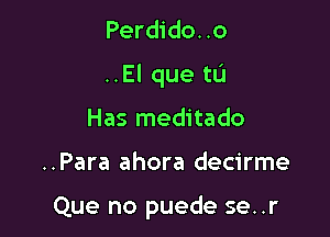 Perdido..o
..El que tu
Has meditado

..Para ahora decirme

Que no puede se..r