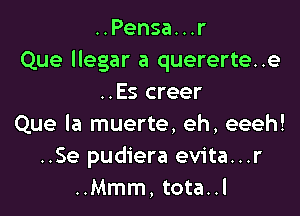 ..Pensa...r
Que llegar a quererte..e
..Es creer

Que la muerte, eh, eeeh!
..Se pudiera evita...r
..Mmm, tota..l