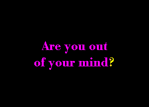 Are you out

of your mind?