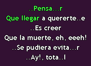 ..Pensa...r
Que llegar a quererte..e
..Es creer

Que la muerte, eh, eeeh!
..Se pudiera evita...r
..Ay!, tota..l