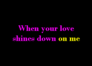 When your love

shines down on me