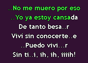 ..No me muero por eso
..Yo ya estoy cansada
De tanto besa..r
Vivi sin conocerte..e
..Puedo vivi...r
Sin ti..i, ih, ih, iiiih!