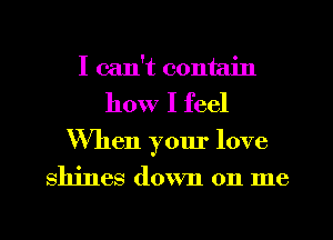 I can't contain
how I feel
When your love
shines down on me