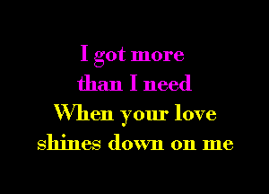 I got more
than I need
When your love
shines down on me