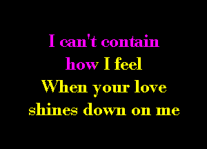 I can't contain
how I feel
When your love
shines down on me