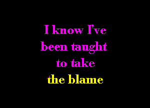I know I've
been taught

to take
the blame