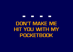 DONT MAKE ME

HIT YOU WITH MY
POCKETBOOK