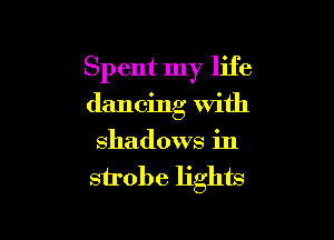 Spent my life

dancing With

shadows in
strobe lights