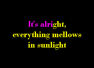 It's alright,

everything mellows
in smdight