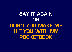 SAY IT AGAIN
OH
DON'T YOU MAKE ME

HIT YOU WITH MY
POCKETBOUK